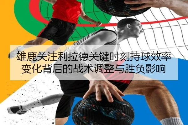 雄鹿关注利拉德关键时刻持球效率变化背后的战术调整与胜负影响