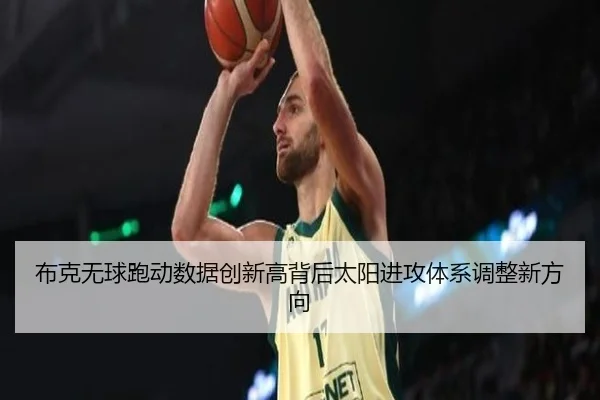 布克无球跑动数据创新高背后太阳进攻体系调整新方向