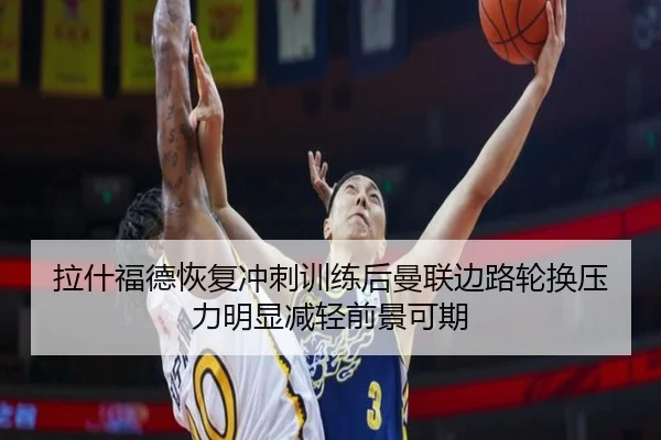 拉什福德恢复冲刺训练后曼联边路轮换压力明显减轻前景可期