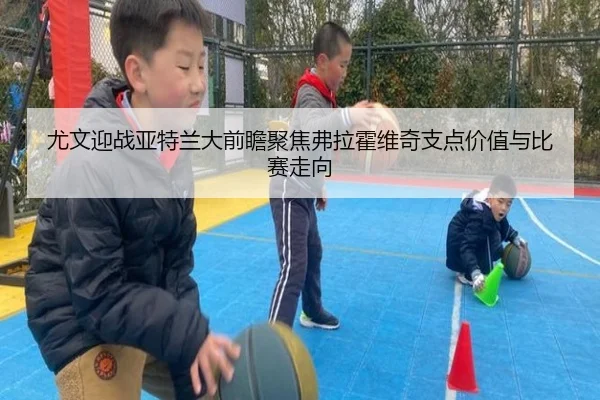 尤文迎战亚特兰大前瞻聚焦弗拉霍维奇支点价值与比赛走向