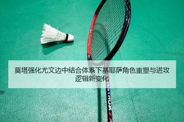 莫塔强化尤文边中结合体系下基耶萨角色重塑与进攻逻辑新变化