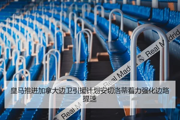 皇马推进加拿大边卫引援计划安切洛蒂着力强化边路提速
