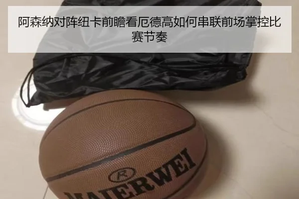 阿森纳对阵纽卡前瞻看厄德高如何串联前场掌控比赛节奏