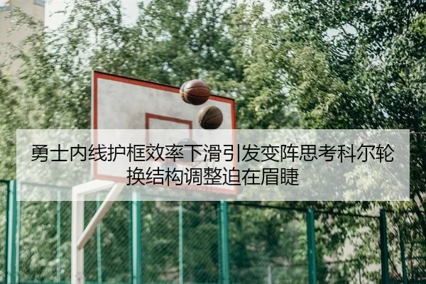 勇士内线护框效率下滑引发变阵思考科尔轮换结构调整迫在眉睫